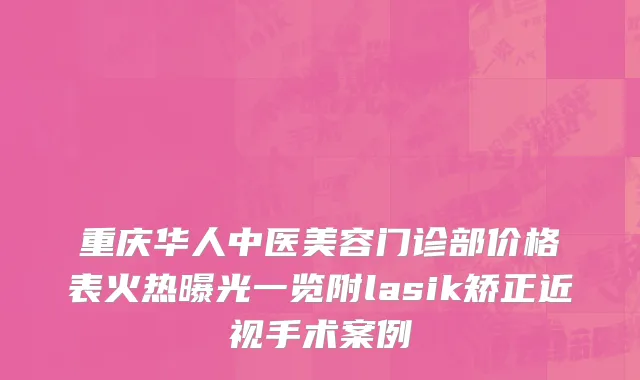 重庆华人中医美容门诊部价格表火热曝光一览附lasik矫正近视手术案例