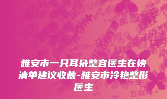 雅安市一只耳朵整容医生在榜清单建议收藏-雅安市冷艳整形医生