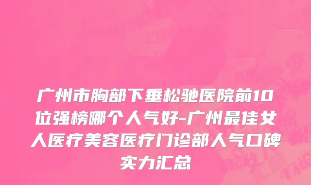 广州市胸部下垂松驰医院前10位强榜哪个人气好-广州最佳女人医疗美容医疗门诊部人气口碑实力汇总