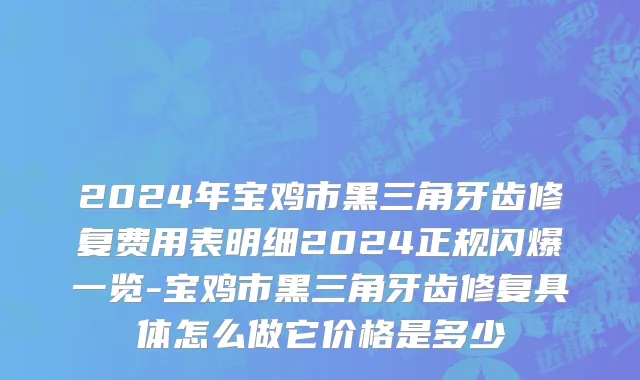 2024年宝鸡市黑三角牙齿修复费用表明细2024正规闪爆一览-宝鸡市黑三角牙齿修复具体怎么做它价格是多少