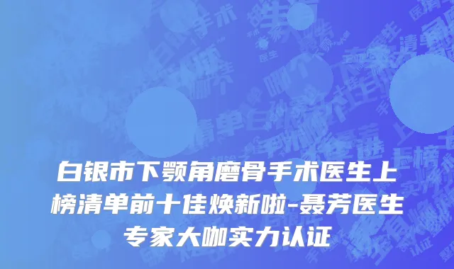 白银市下颚角磨骨手术医生上榜清单前十佳焕新啦-聂芳医生专家大咖实力认证