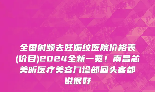 全国射频去妊娠纹医院价格表(价目)2024全新一览!南昌芯美昕医疗美容门诊部回头客都说很好