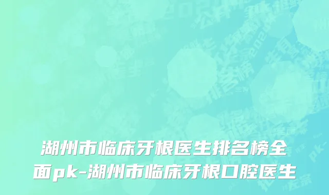 湖州市临床牙根医生排名榜全面pk-湖州市临床牙根口腔医生