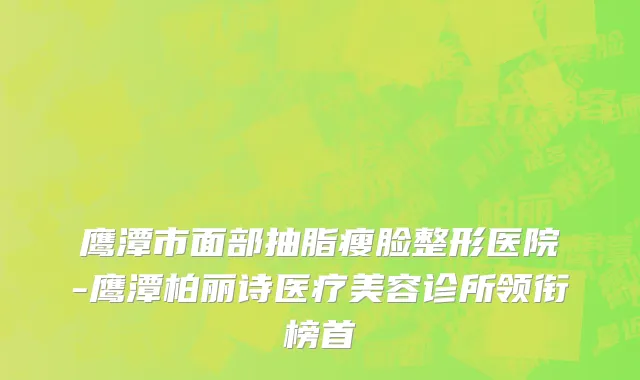 鹰潭市面部抽脂瘦脸整形医院-鹰潭柏丽诗医疗美容诊所领衔榜首