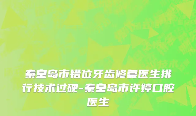 秦皇岛市错位牙齿修复医生排行技术过硬-秦皇岛市许婷口腔医生