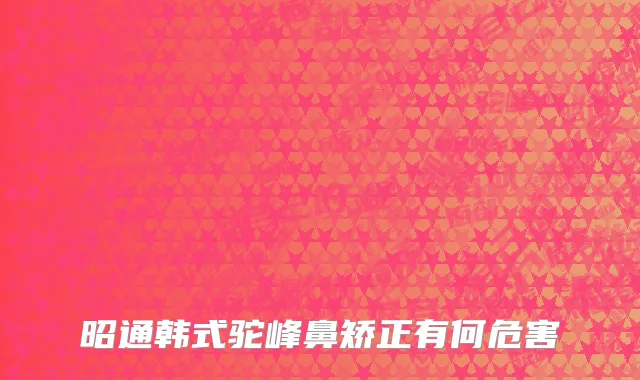 昭通韩式驼峰鼻矫正有何危害