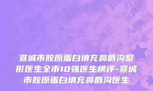 宣城市胶原蛋白填充鼻唇沟整形医生全市10强医生横评-宣城市胶原蛋白填充鼻唇沟医生