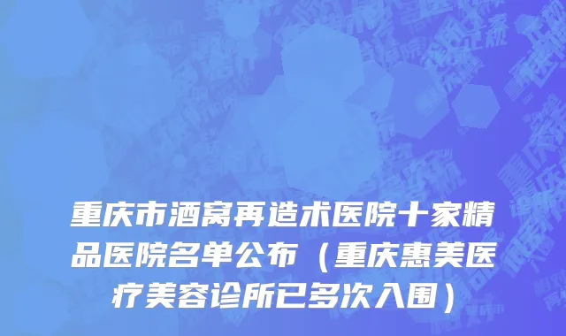 重庆市酒窝再造术医院十家精品医院名单公布（重庆惠美医疗美容诊所已多次入围）
