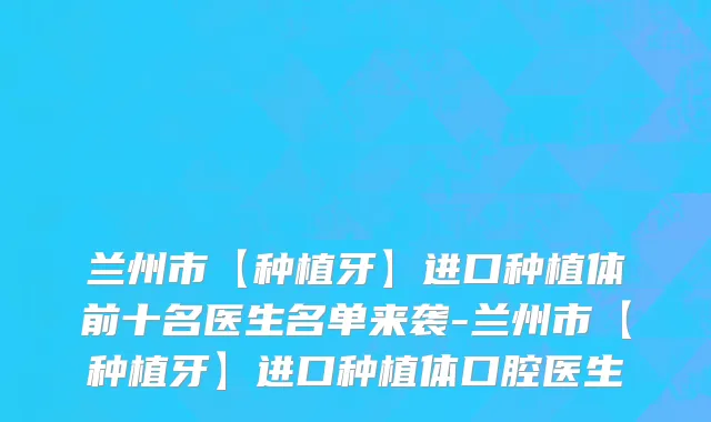 兰州市【种植牙】进口种植体前十名医生名单来袭-兰州市【种植牙】进口种植体口腔医生