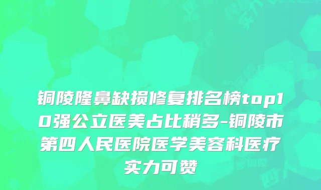 铜陵隆鼻缺损修复排名榜top10强公立医美占比稍多-铜陵市第四人民医院医学美容科医疗实力可赞
