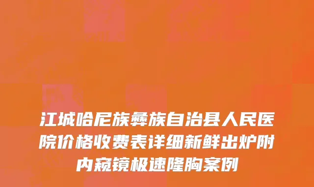 江城哈尼族彝族自治县人民医院价格收费表详细新鲜出炉附内窥镜极速隆胸案例