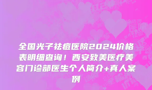全国光子祛痘医院2024价格表明细查询！西安致美医疗美容门诊部医生个人简介+真人案例