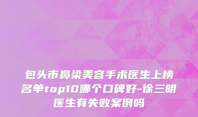 包头市鼻梁美容手术医生上榜名单top10哪个口碑好-徐三明医生有失败案例吗