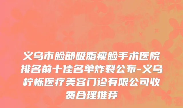 义乌市脸部吸脂瘦脸手术医院排名前十佳名单炸裂公布-义乌柠栎医疗美容门诊有限公司收费合理推荐