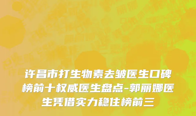许昌市打生物素去皱医生口碑榜前十权威医生盘点-郭丽娜医生凭借实力稳住榜前三