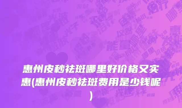 惠州皮秒祛斑哪里好价格又实惠(惠州皮秒祛斑费用是少钱呢)