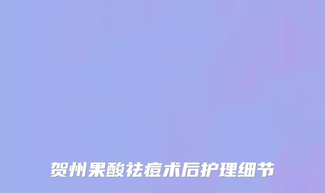 贺州果酸祛痘术后护理细节