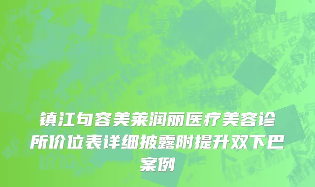 镇江句容美莱润丽医疗美容诊所价位表详细披露附提升双下巴案例