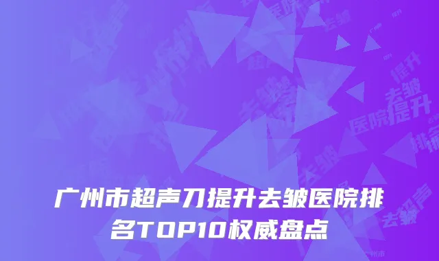 广州市超声刀提升去皱医院排名TOP10权威盘点