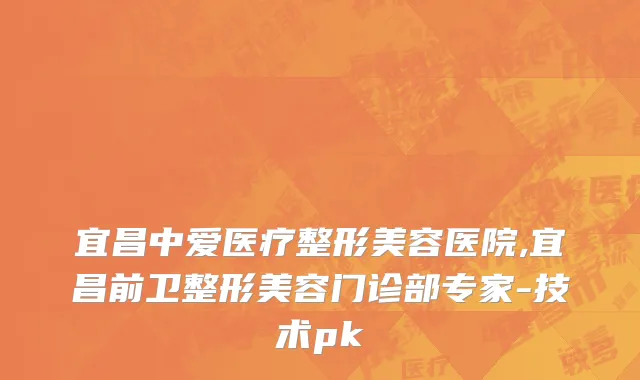 宜昌中爱医疗整形美容医院,宜昌前卫整形美容门诊部专家-技术pk