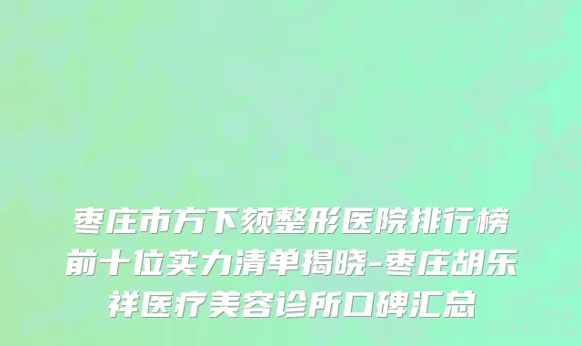 枣庄市方下颏整形医院排行榜前十位实力清单揭晓-枣庄胡乐祥医疗美容诊所口碑汇总