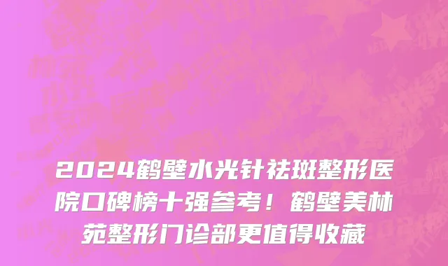 2024鹤壁水光针祛斑整形医院口碑榜十强参考!鹤壁美林苑整形门诊部更值得收藏