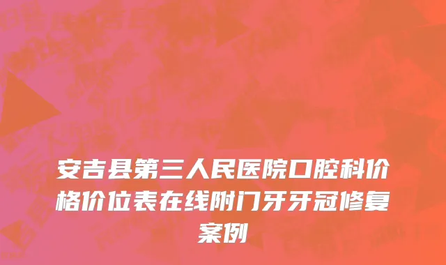 安吉县第三人民医院口腔科价格价位表在线附门牙牙冠修复案例