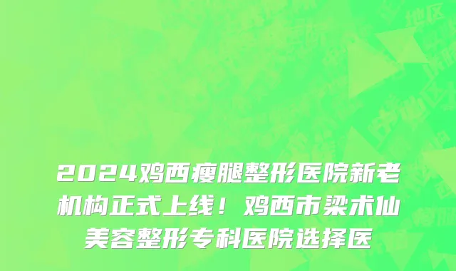 2024鸡西瘦腿整形医院新老机构正式上线!鸡西市梁术仙美容整形专科医院选择医