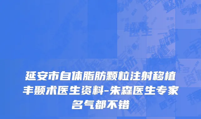 延安市自体脂肪颗粒注射移植丰颞术医生资料-朱森医生专家名气都不错