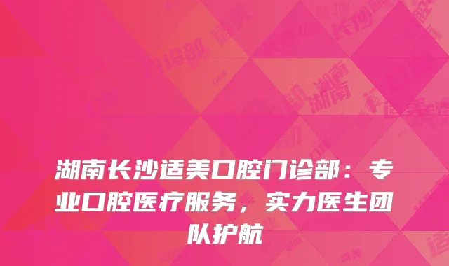 湖南长沙适美口腔门诊部：专业口腔医疗服务，实力医生团队护航