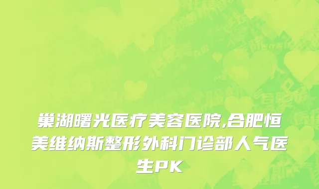 巢湖曙光医疗美容医院,合肥恒美维纳斯整形外科门诊部人气医生PK