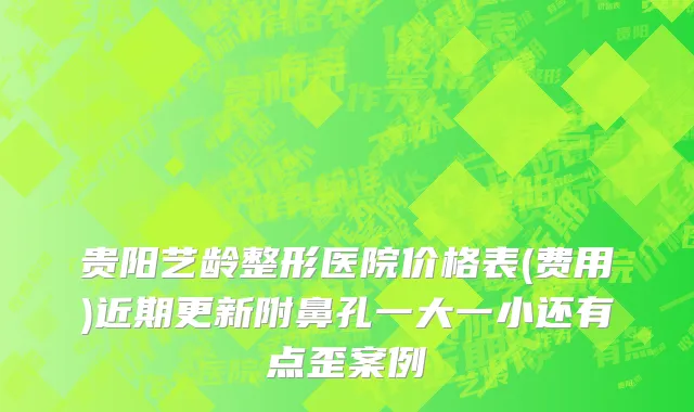 贵阳艺龄整形医院价格表(费用)近期更新附鼻孔一大一小还有点歪案例