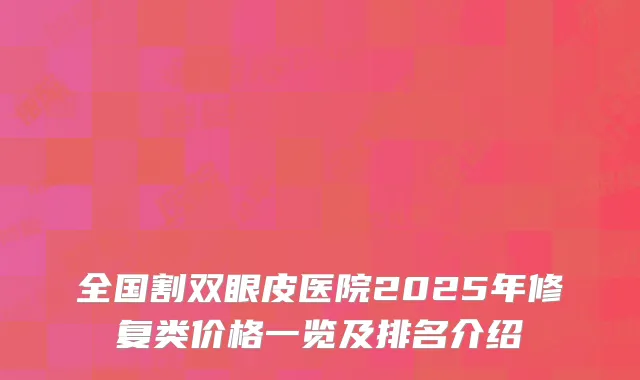 全国割双眼皮医院2025年修复类价格一览及排名介绍