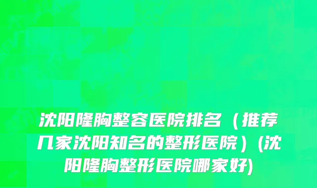 沈阳隆胸整容医院排名（推荐几家沈阳知名的整形医院）(沈阳隆胸整形医院哪家好)