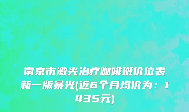 南京市激光治疗咖啡斑价位表新一版暴光(近6个月均价为：1435元)