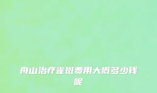 舟山治疗雀斑费用大概多少钱呢