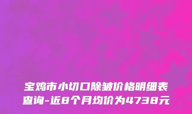 宝鸡市小切口除皱价格明细表查询-近8个月均价为4738元