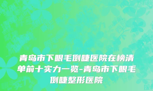 青岛市下眼毛倒睫医院在榜清单前十实力一览-青岛市下眼毛倒睫整形医院