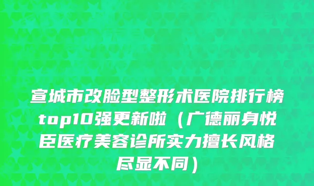 宣城市改脸型整形术医院排行榜top10强更新啦（广德丽身悦臣医疗美容诊所实力擅长风格尽显不同）