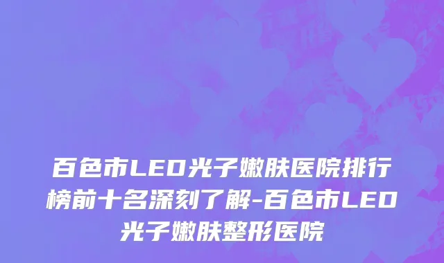 百色市LED光子嫩肤医院排行榜前十名深刻了解-百色市LED光子嫩肤整形医院
