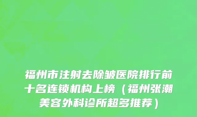 福州市注射去除皱医院排行前十名连锁机构上榜（福州张潮美容外科诊所超多推荐）