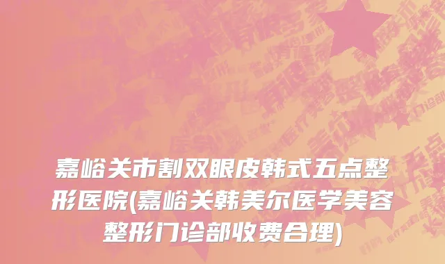 嘉峪关市割双眼皮韩式五点整形医院(嘉峪关韩美尔医学美容整形门诊部收费合理)