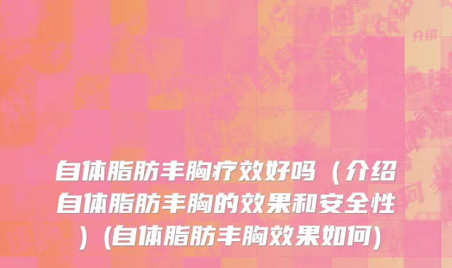 自体脂肪丰胸疗效好吗（介绍自体脂肪丰胸的效果和安全性）(自体脂肪丰胸效果如何)