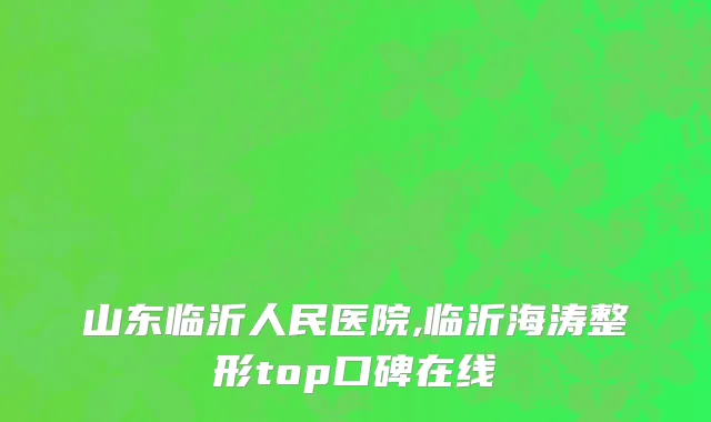 山东临沂人民医院,临沂海涛整形top口碑在线