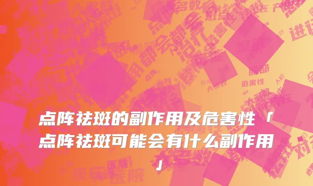 点阵祛斑的副作用及危害性「点阵祛斑可能会有什么副作用」