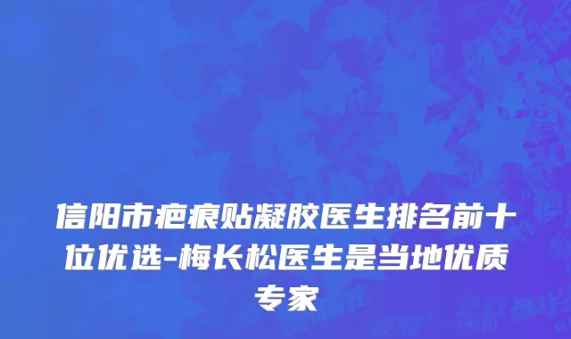 信阳市疤痕贴凝胶医生排名前十位优选-梅长松医生是当地优质专家