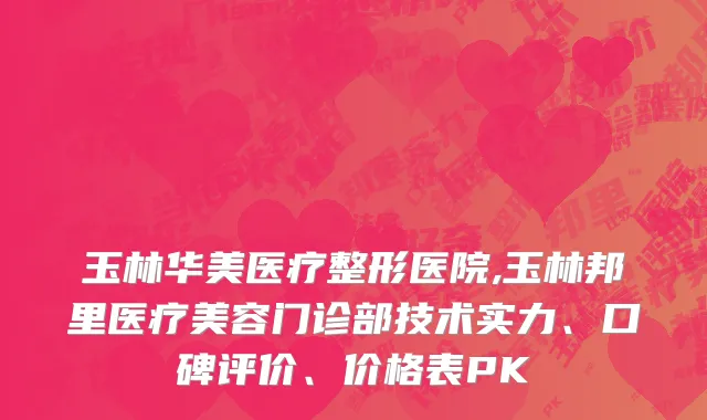 玉林华美医疗整形医院,玉林邦里医疗美容门诊部技术实力、口碑评价、价格表PK