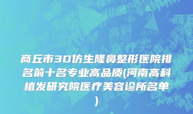 商丘市3D仿生隆鼻整形医院排名前十名专业高品质(河南高科植发研究院医疗美容诊所名单)