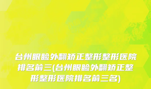 台州眼睑外翻矫正整形整形医院排名前三(台州眼睑外翻矫正整形整形医院排名前三名)