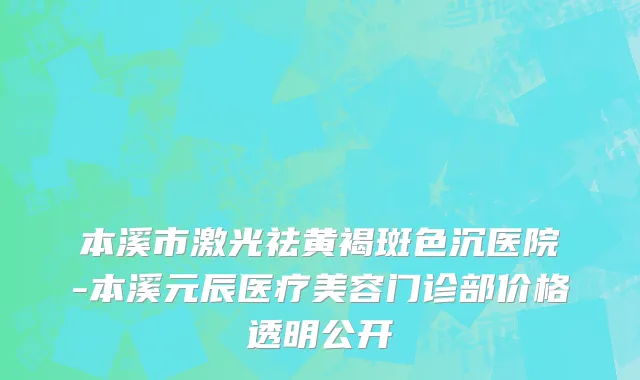 本溪市激光祛黄褐斑色沉医院-本溪元辰医疗美容门诊部价格透明公开